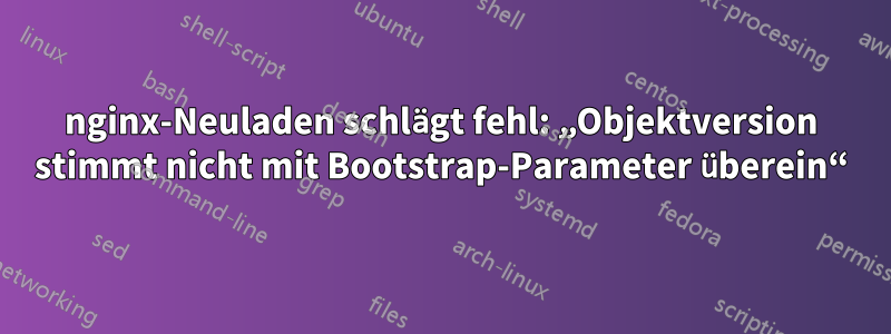 nginx-Neuladen schlägt fehl: „Objektversion stimmt nicht mit Bootstrap-Parameter überein“