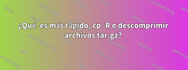 ¿Qué es más rápido, cp -R o descomprimir archivos tar.gz?