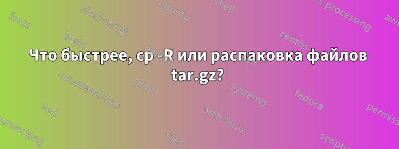 Что быстрее, cp -R или распаковка файлов tar.gz?