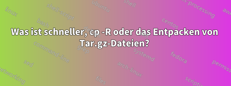 Was ist schneller, cp -R oder das Entpacken von Tar.gz-Dateien?