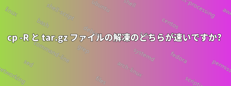 cp -R と tar.gz ファイルの解凍のどちらが速いですか?