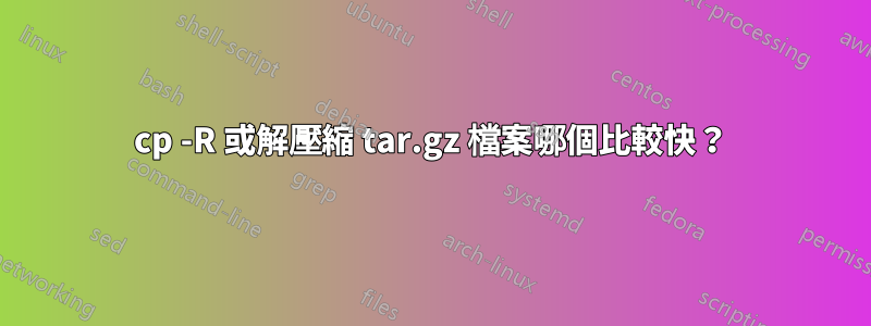cp -R 或解壓縮 tar.gz 檔案哪個比較快？