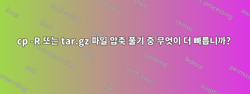 cp -R 또는 tar.gz 파일 압축 풀기 중 무엇이 더 빠릅니까?