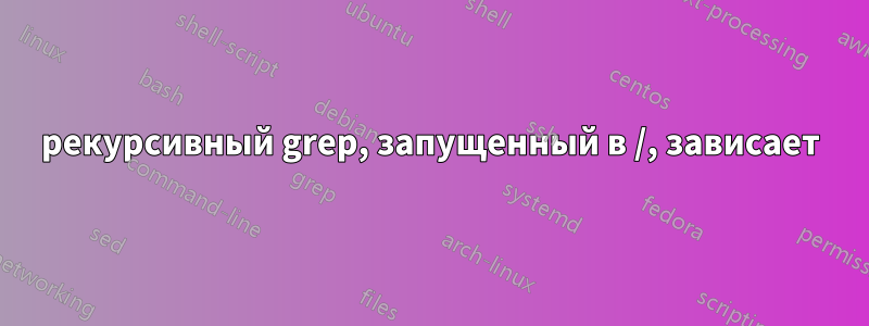рекурсивный grep, запущенный в /, зависает