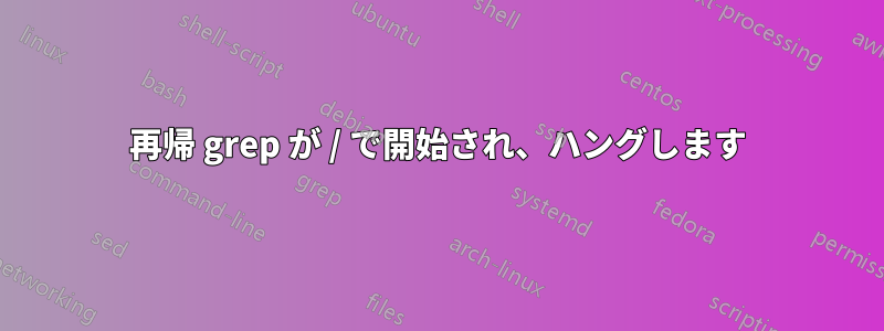 再帰 grep が / で開始され、ハングします