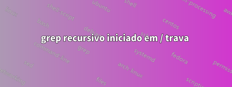 grep recursivo iniciado em / trava