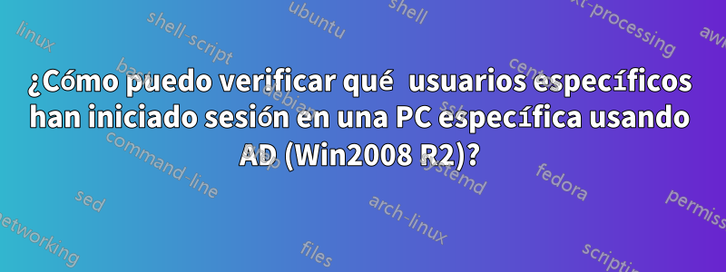 ¿Cómo puedo verificar qué usuarios específicos han iniciado sesión en una PC específica usando AD (Win2008 R2)?
