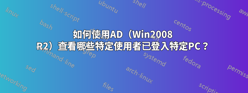 如何使用AD（Win2008 R2）查看哪些特定使用者已登入特定PC？