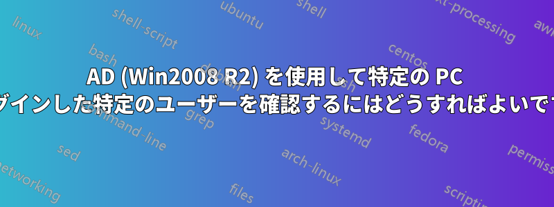 AD (Win2008 R2) を使用して特定の PC にログインした特定のユーザーを確認するにはどうすればよいですか?