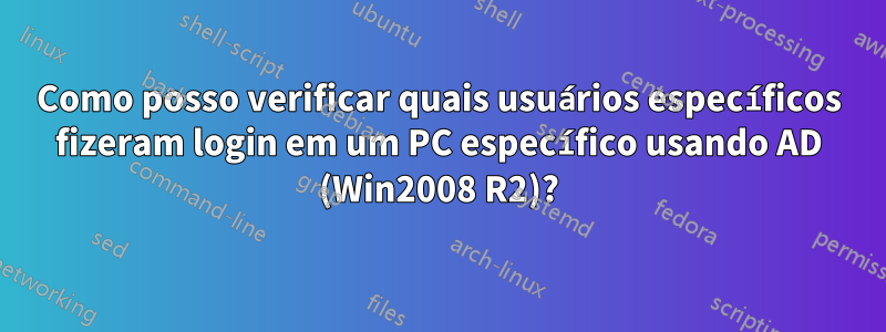 Como posso verificar quais usuários específicos fizeram login em um PC específico usando AD (Win2008 R2)?