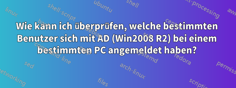 Wie kann ich überprüfen, welche bestimmten Benutzer sich mit AD (Win2008 R2) bei einem bestimmten PC angemeldet haben?