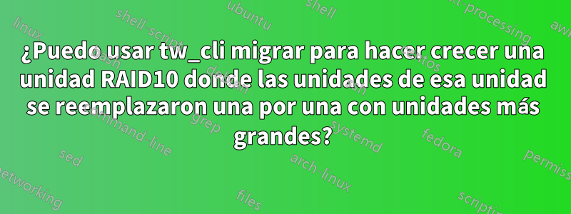 ¿Puedo usar tw_cli migrar para hacer crecer una unidad RAID10 donde las unidades de esa unidad se reemplazaron una por una con unidades más grandes?