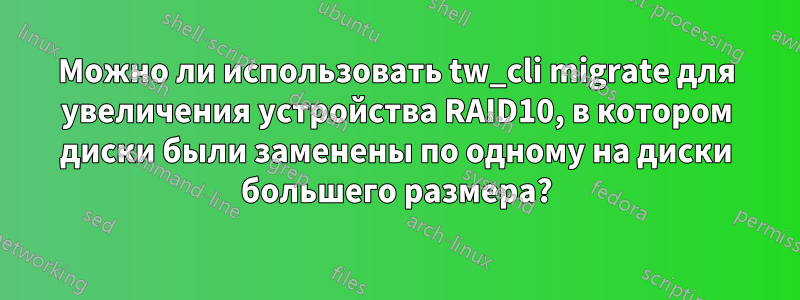 Можно ли использовать tw_cli migrate для увеличения устройства RAID10, в котором диски были заменены по одному на диски большего размера?