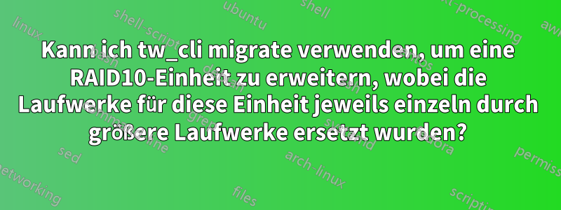 Kann ich tw_cli migrate verwenden, um eine RAID10-Einheit zu erweitern, wobei die Laufwerke für diese Einheit jeweils einzeln durch größere Laufwerke ersetzt wurden?
