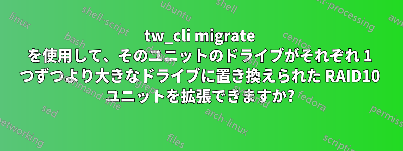 tw_cli migrate を使用して、そのユニットのドライブがそれぞれ 1 つずつより大きなドライブに置き換えられた RAID10 ユニットを拡張できますか?