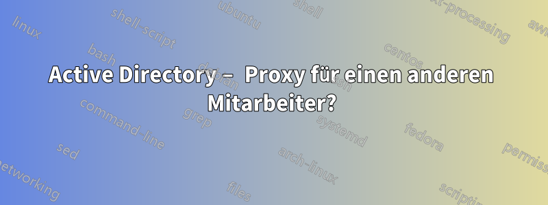 Active Directory – Proxy für einen anderen Mitarbeiter?