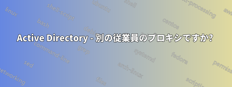 Active Directory - 別の従業員のプロキシですか?