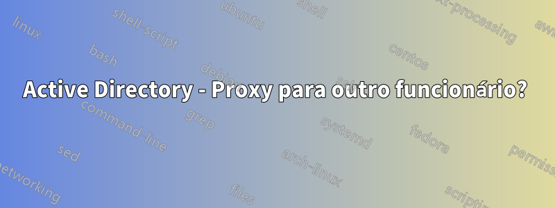 Active Directory - Proxy para outro funcionário?