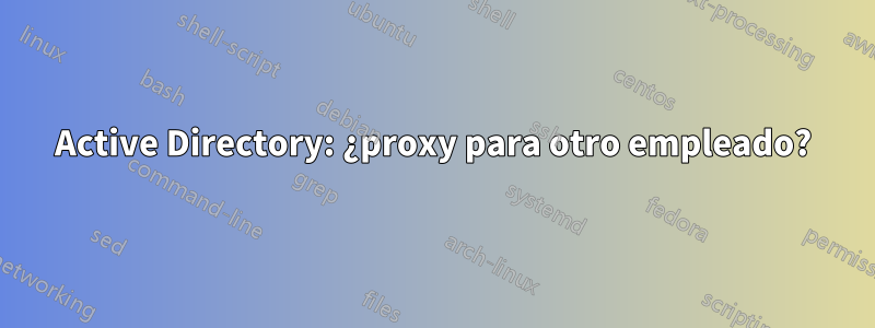 Active Directory: ¿proxy para otro empleado?