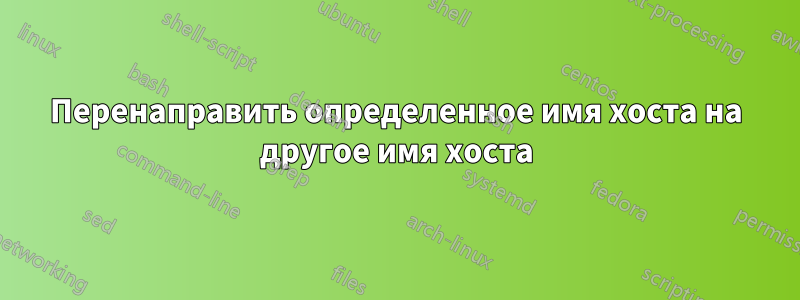 Перенаправить определенное имя хоста на другое имя хоста