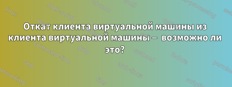 Откат клиента виртуальной машины из клиента виртуальной машины — возможно ли это?