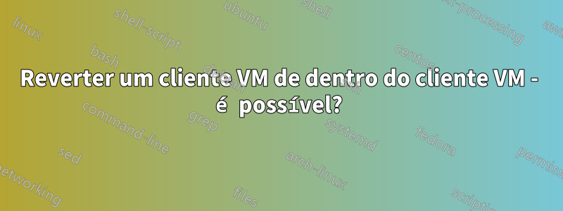Reverter um cliente VM de dentro do cliente VM - é possível?