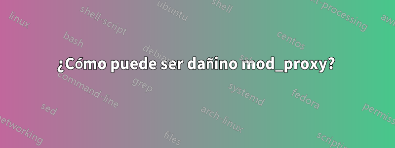 ¿Cómo puede ser dañino mod_proxy?