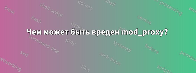 Чем может быть вреден mod_proxy?