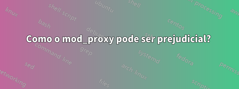 Como o mod_proxy pode ser prejudicial?