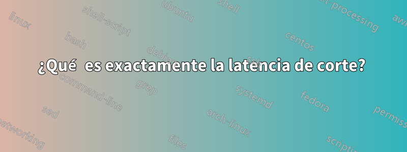 ¿Qué es exactamente la latencia de corte?