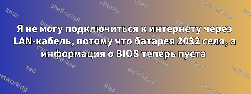 Я не могу подключиться к интернету через LAN-кабель, потому что батарея 2032 села, а информация о BIOS теперь пуста 