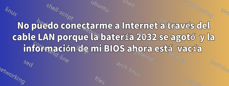 No puedo conectarme a Internet a través del cable LAN porque la batería 2032 se agotó y la información de mi BIOS ahora está vacía 