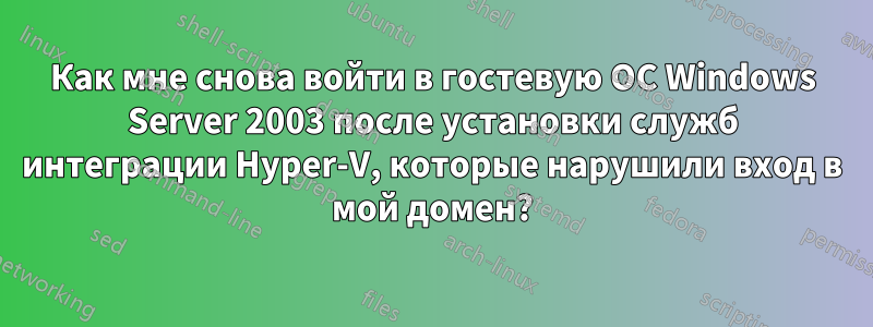 Как мне снова войти в гостевую ОС Windows Server 2003 после установки служб интеграции Hyper-V, которые нарушили вход в мой домен?