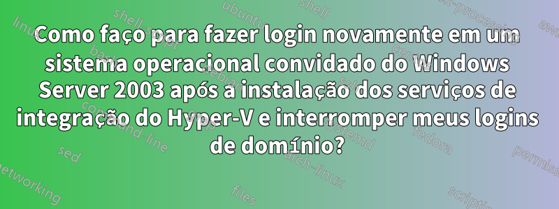 Como faço para fazer login novamente em um sistema operacional convidado do Windows Server 2003 após a instalação dos serviços de integração do Hyper-V e interromper meus logins de domínio?