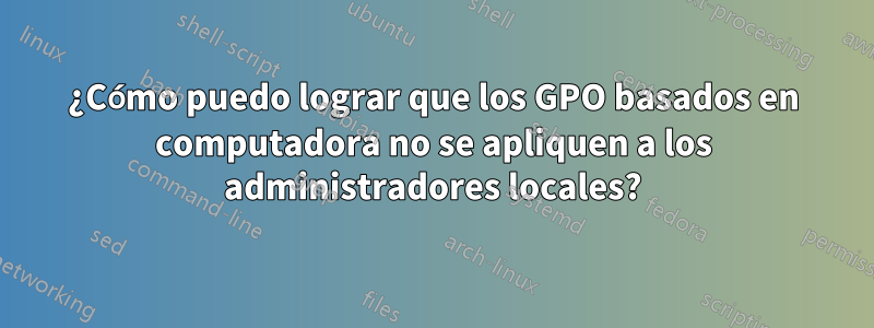 ¿Cómo puedo lograr que los GPO basados ​​en computadora no se apliquen a los administradores locales?