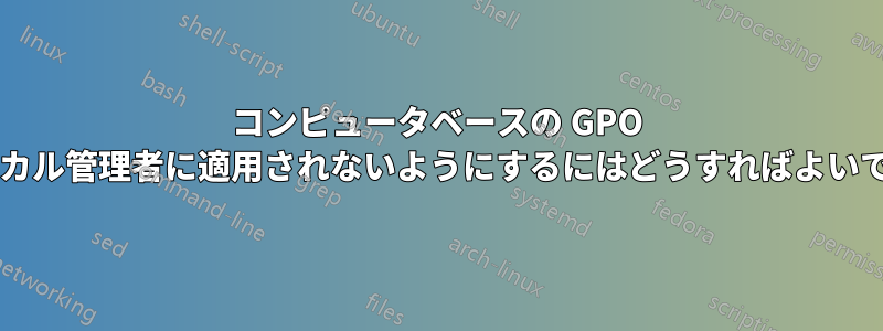 コンピュータベースの GPO がローカル管理者に適用されないようにするにはどうすればよいですか?