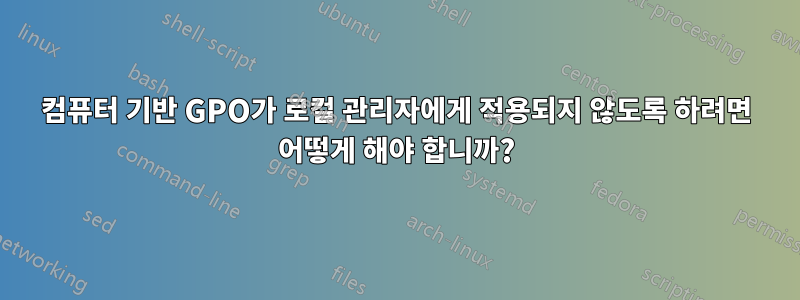 컴퓨터 기반 GPO가 로컬 관리자에게 적용되지 않도록 하려면 어떻게 해야 합니까?