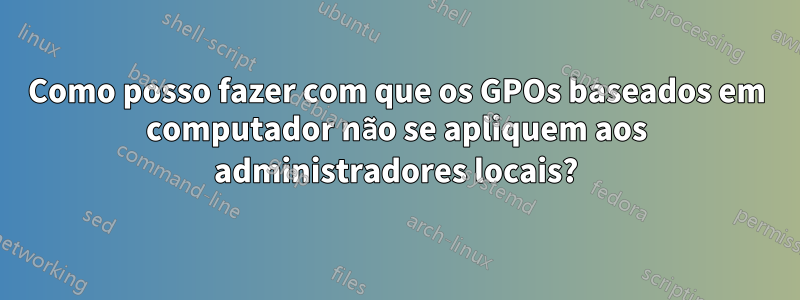 Como posso fazer com que os GPOs baseados em computador não se apliquem aos administradores locais?