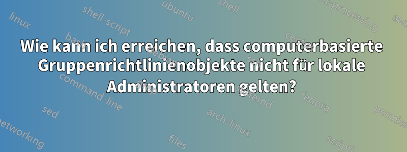 Wie kann ich erreichen, dass computerbasierte Gruppenrichtlinienobjekte nicht für lokale Administratoren gelten?