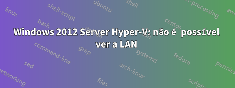 Windows 2012 Server Hyper-V: não é possível ver a LAN