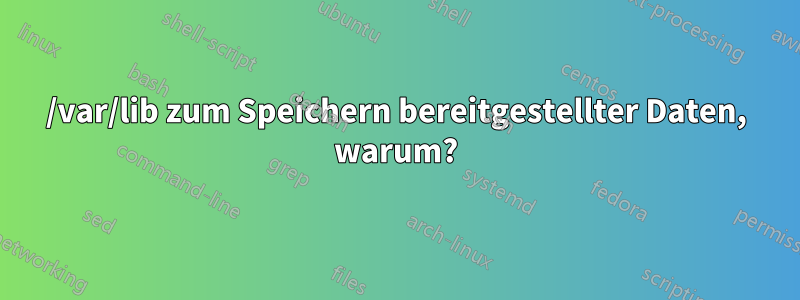 /var/lib zum Speichern bereitgestellter Daten, warum?