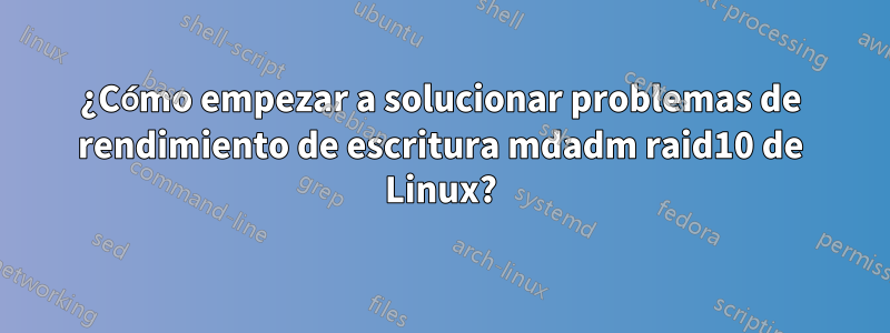 ¿Cómo empezar a solucionar problemas de rendimiento de escritura mdadm raid10 de Linux?