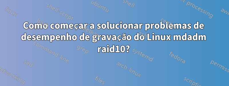 Como começar a solucionar problemas de desempenho de gravação do Linux mdadm raid10?