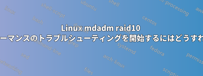 Linux mdadm raid10 書き込みパフォーマンスのトラブルシューティングを開始するにはどうすればよいですか?