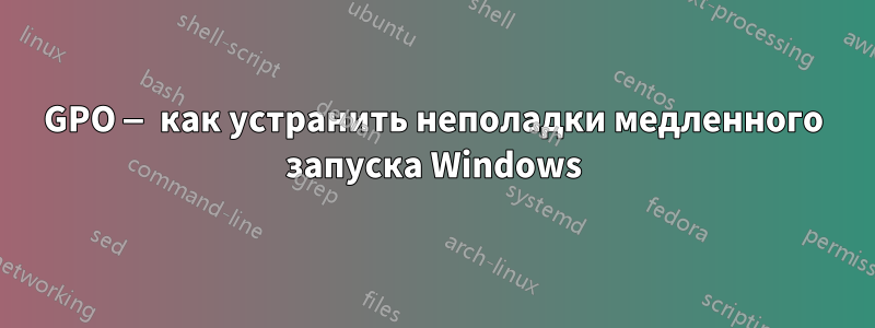 GPO — как устранить неполадки медленного запуска Windows