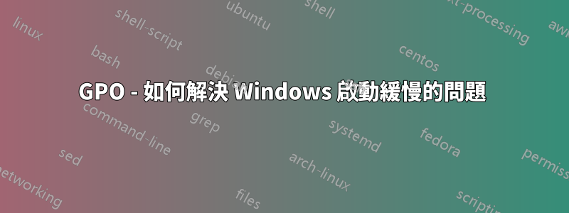 GPO - 如何解決 Windows 啟動緩慢的問題