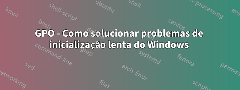 GPO - Como solucionar problemas de inicialização lenta do Windows