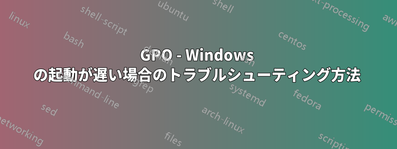 GPO - Windows の起動が遅い場合のトラブルシューティング方法