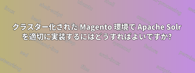 クラスター化された Magento 環境で Apache Solr を適切に実装するにはどうすればよいですか?