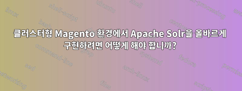 클러스터형 Magento 환경에서 Apache Solr을 올바르게 구현하려면 어떻게 해야 합니까?
